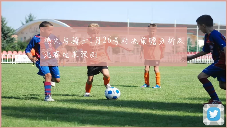 热火与骑士1月26号对决前瞻分析及比赛结果预测