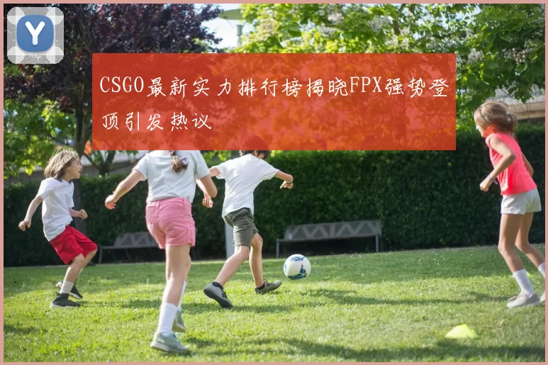 CSGO最新实力排行榜揭晓FPX强势登顶引发热议
