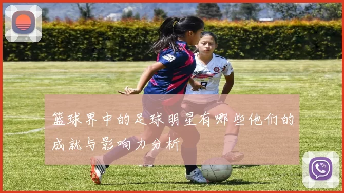 篮球界中的足球明星有哪些他们的成就与影响力分析