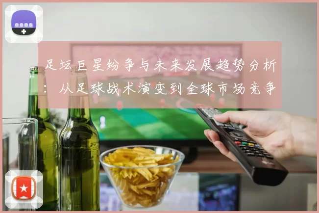 足坛巨星纷争与未来发展趋势分析：从足球战术演变到全球市场竞争新机遇