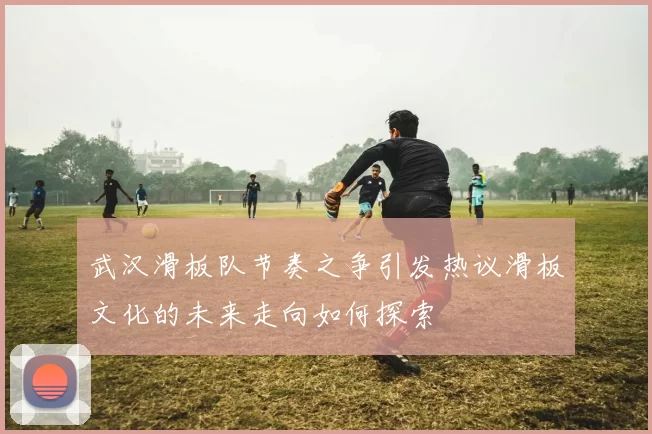 武汉滑板队节奏之争引发热议滑板文化的未来走向如何探索