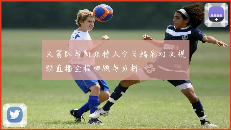 火箭队与凯尔特人今日精彩对决视频直播全程回顾与分析