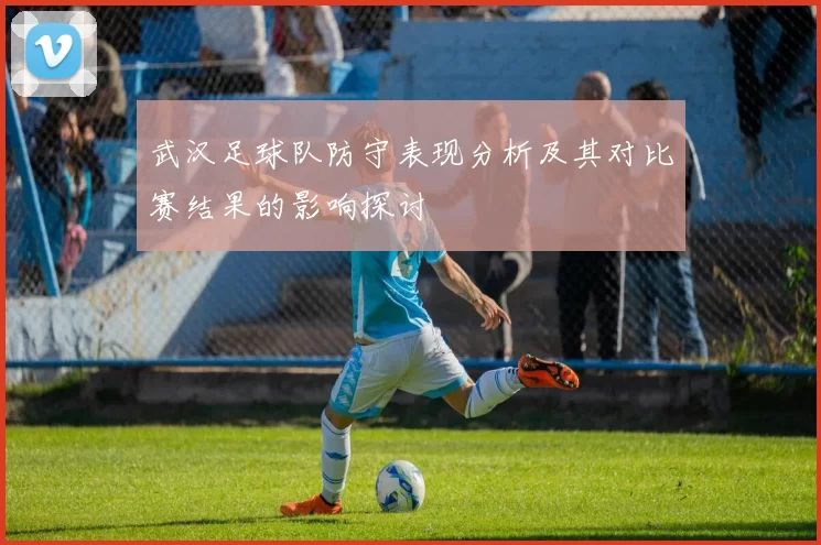 武汉足球队防守表现分析及其对比赛结果的影响探讨