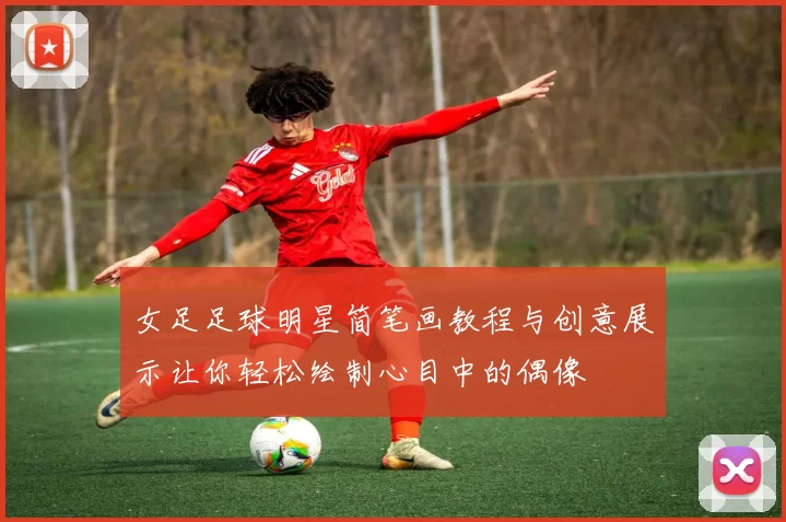 女足足球明星简笔画教程与创意展示让你轻松绘制心目中的偶像