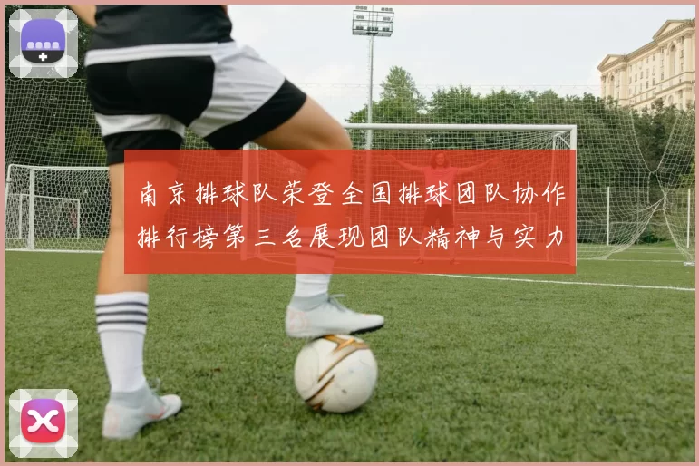 南京排球队荣登全国排球团队协作排行榜第三名展现团队精神与实力