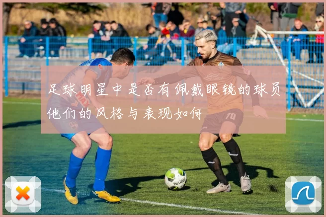 足球明星中是否有佩戴眼镜的球员他们的风格与表现如何