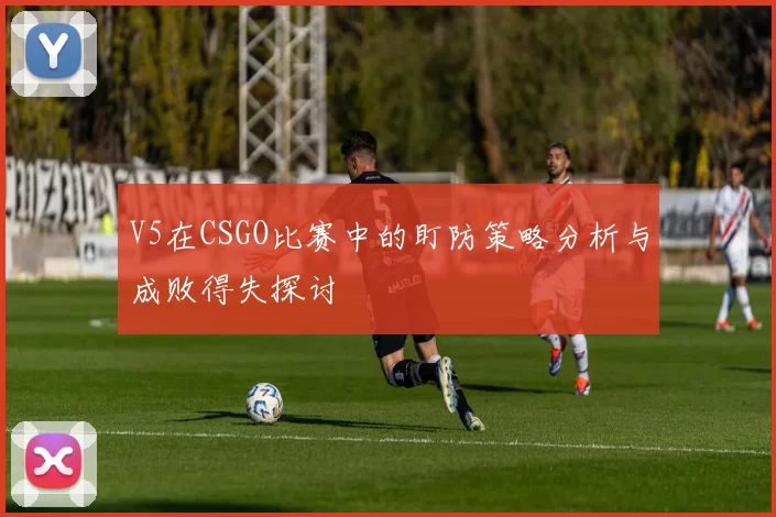 V5在CSGO比赛中的盯防策略分析与成败得失探讨