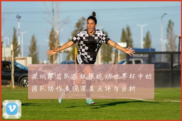 深圳攀岩队在极限运动世界杯中的团队协作表现深度点评与分析