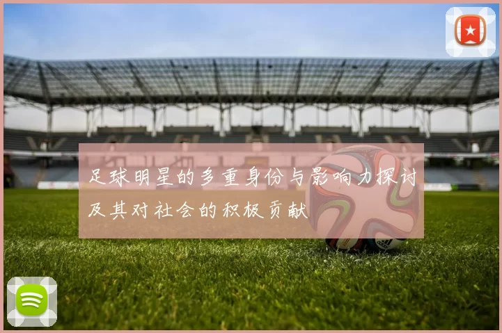 足球明星的多重身份与影响力探讨及其对社会的积极贡献