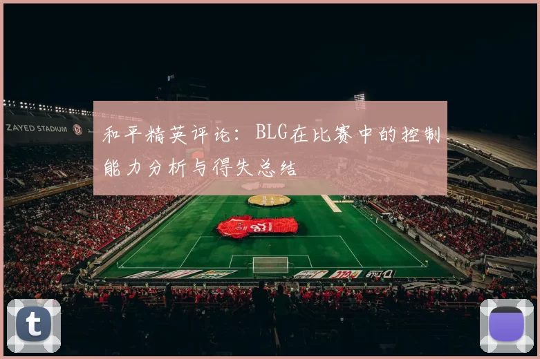 和平精英评论：BLG在比赛中的控制能力分析与得失总结