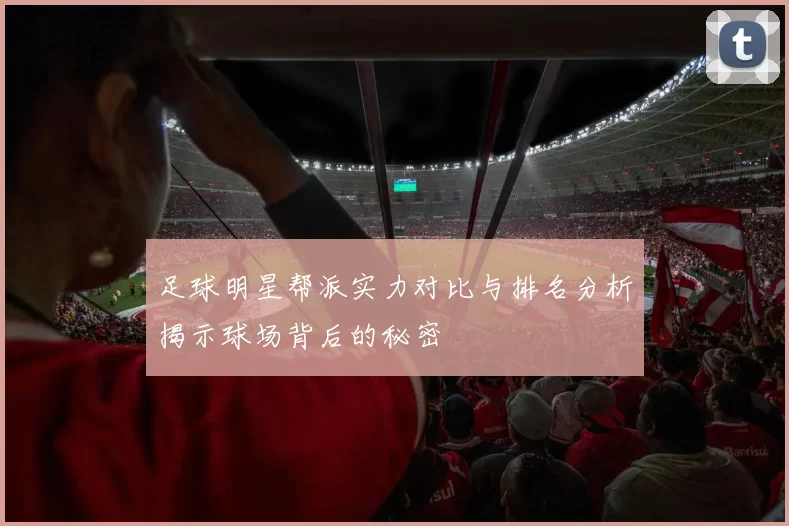 足球明星帮派实力对比与排名分析揭示球场背后的秘密