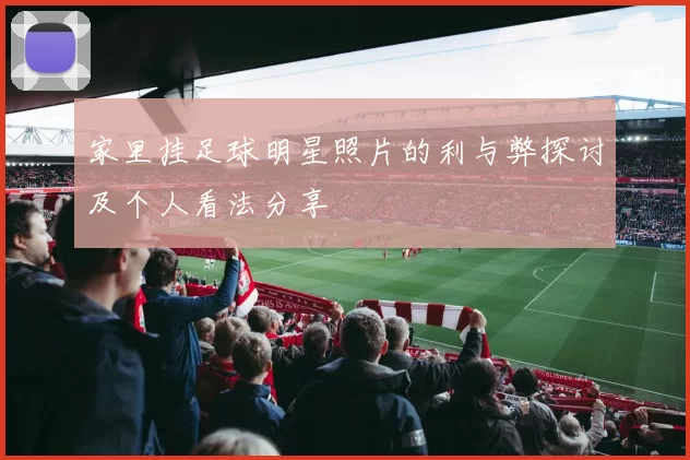 家里挂足球明星照片的利与弊探讨及个人看法分享