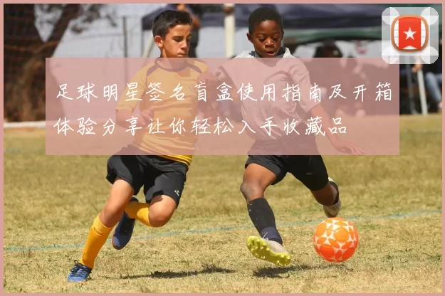 足球明星签名盲盒使用指南及开箱体验分享让你轻松入手收藏品