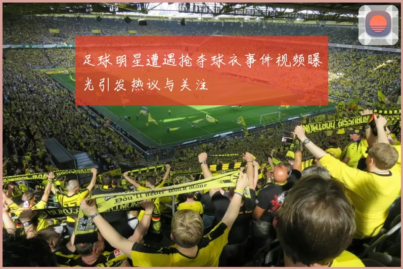 足球明星遭遇抢夺球衣事件视频曝光引发热议与关注