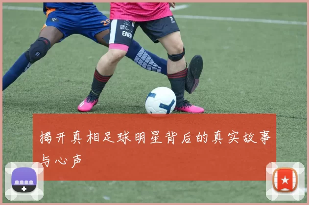 揭开真相足球明星背后的真实故事与心声