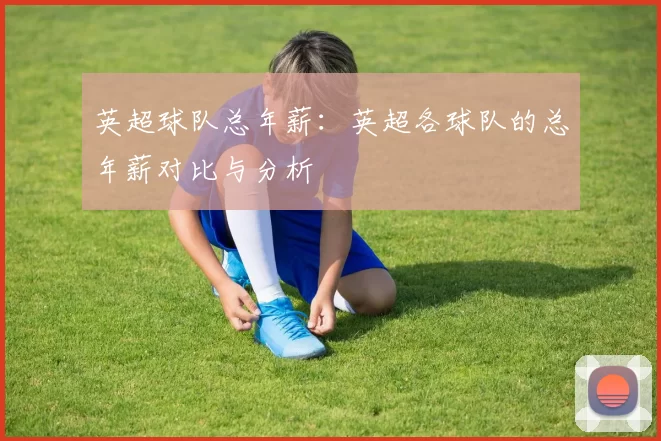英超球队总年薪：英超各球队的总年薪对比与分析