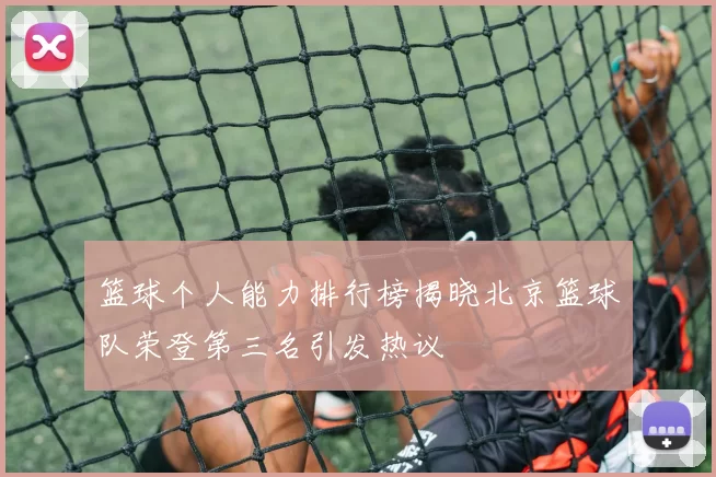 篮球个人能力排行榜揭晓北京篮球队荣登第三名引发热议