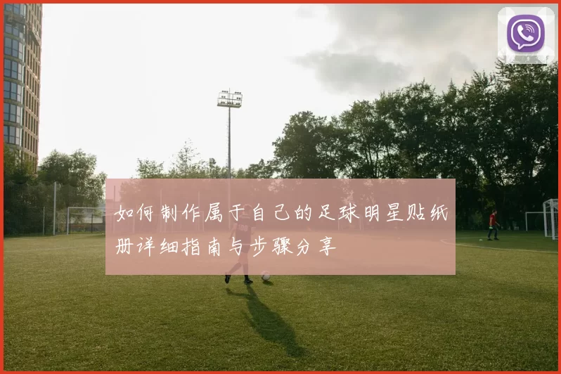 如何制作属于自己的足球明星贴纸册详细指南与步骤分享