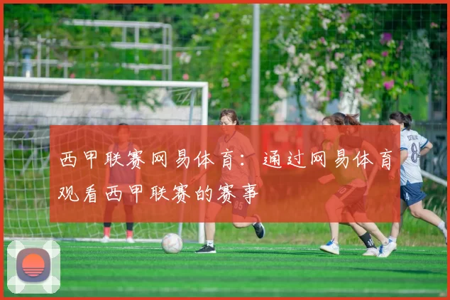 西甲联赛网易体育：通过网易体育观看西甲联赛的赛事