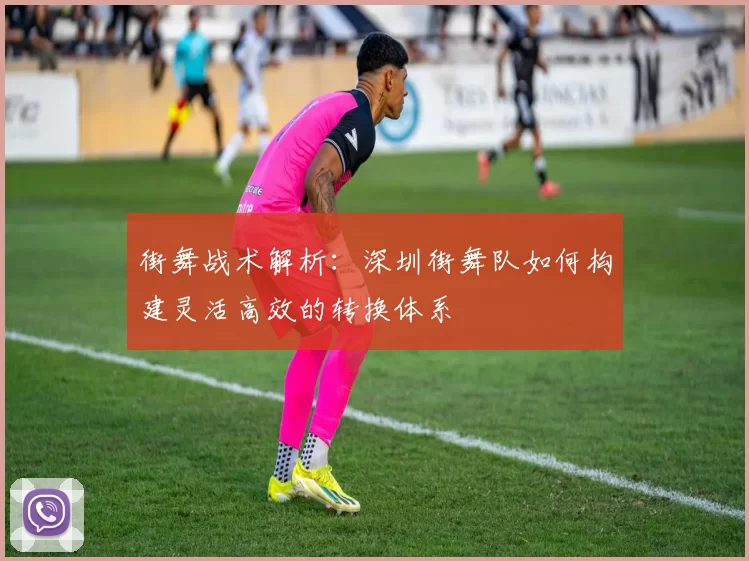 街舞战术解析：深圳街舞队如何构建灵活高效的转换体系