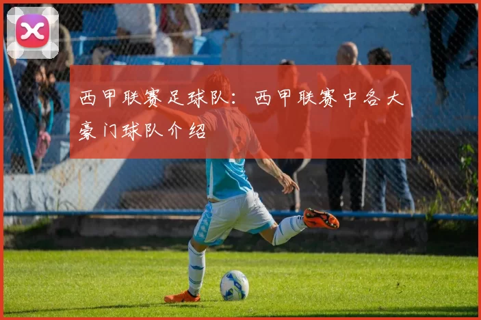 西甲联赛足球队：西甲联赛中各大豪门球队介绍