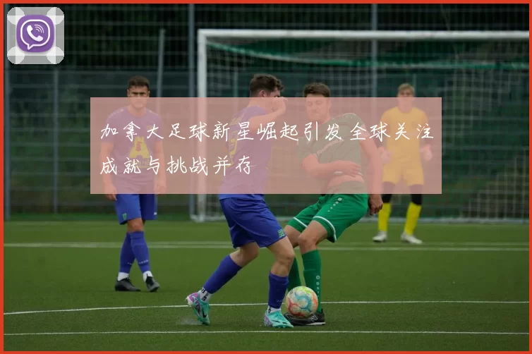 加拿大足球新星崛起引发全球关注成就与挑战并存