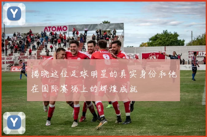 揭晓这位足球明星的真实身份和他在国际赛场上的辉煌成就