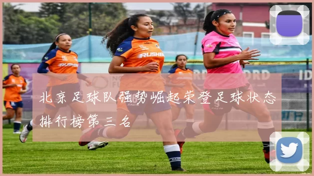 北京足球队强势崛起荣登足球状态排行榜第三名