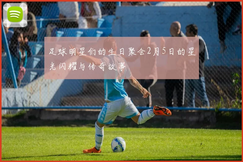 足球明星们的生日聚会2月5日的星光闪耀与传奇故事