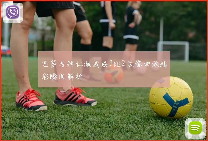 巴萨与拜仁激战成3比2录像回放精彩瞬间解析