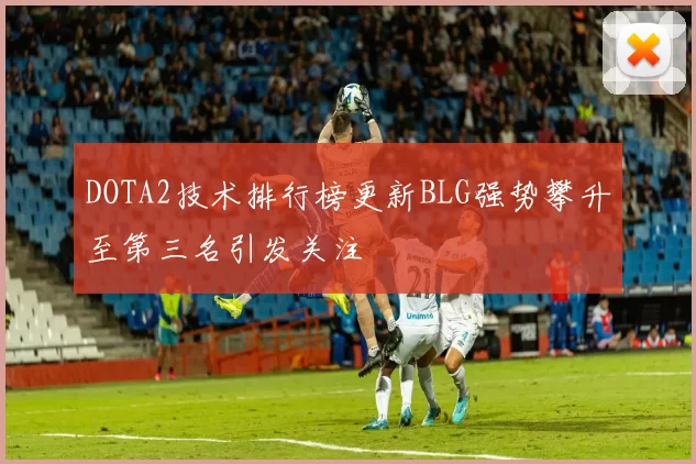 DOTA2技术排行榜更新BLG强势攀升至第三名引发关注