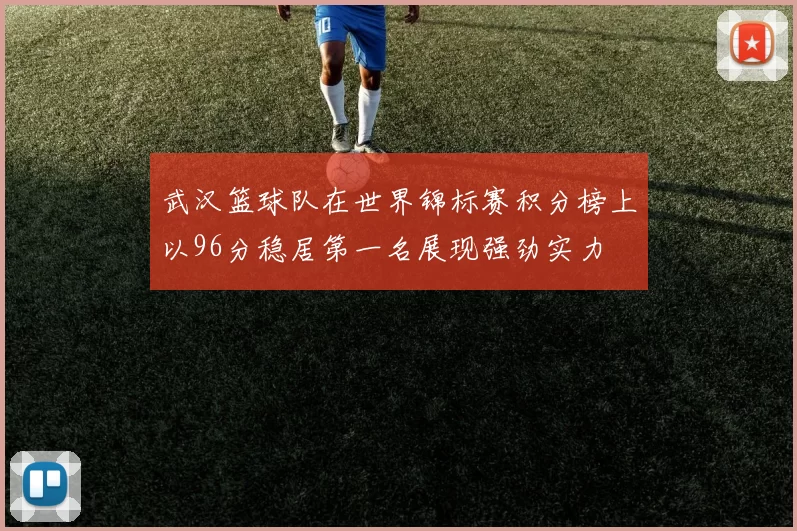武汉篮球队在世界锦标赛积分榜上以96分稳居第一名展现强劲实力