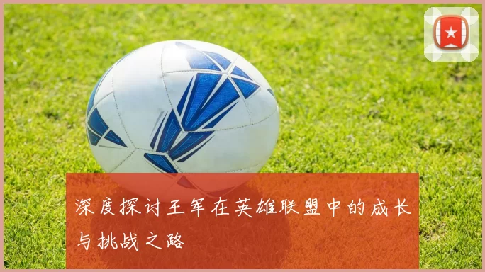 深度探讨王军在英雄联盟中的成长与挑战之路
