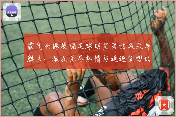 霸气头像展现足球明星男的风采与魅力，激发无尽热情与追逐梦想的力量
