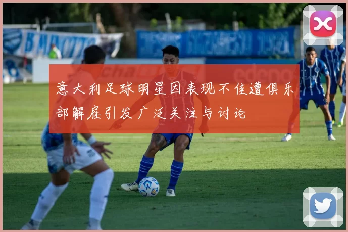 意大利足球明星因表现不佳遭俱乐部解雇引发广泛关注与讨论