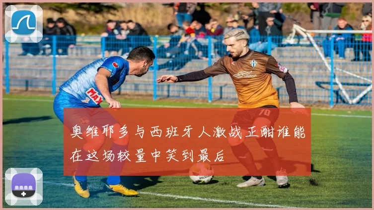 奥维耶多与西班牙人激战正酣谁能在这场较量中笑到最后
