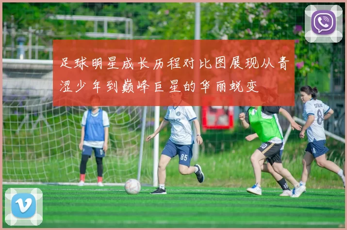 足球明星成长历程对比图展现从青涩少年到巅峰巨星的华丽蜕变