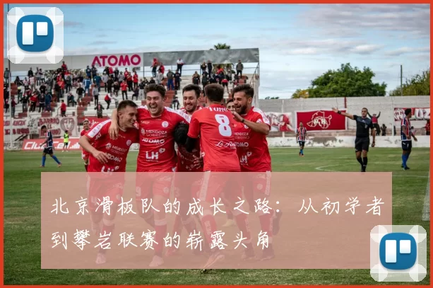 北京滑板队的成长之路：从初学者到攀岩联赛的崭露头角