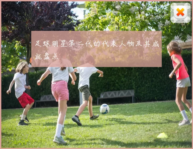 足球明星第二代的代表人物及其成就盘点