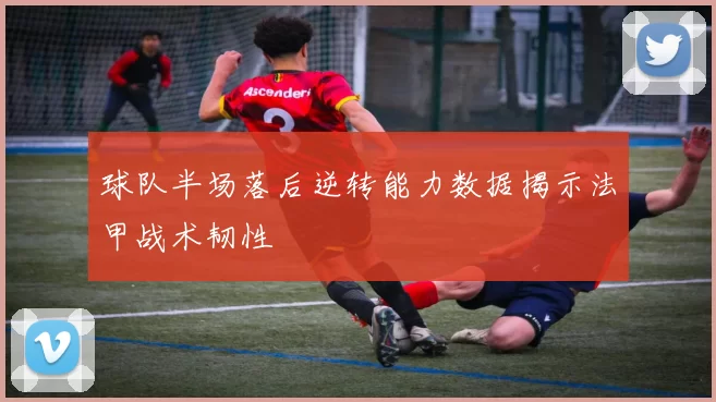 球队半场落后逆转能力数据揭示法甲战术韧性