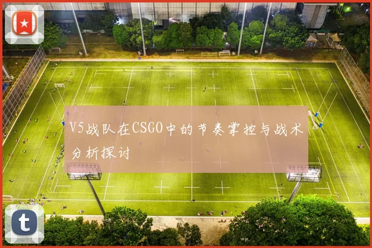 V5战队在CSGO中的节奏掌控与战术分析探讨