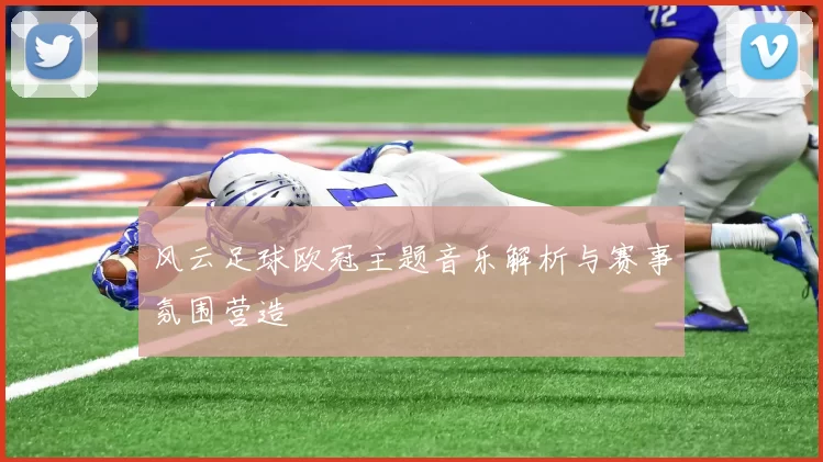 风云足球欧冠主题音乐解析与赛事氛围营造