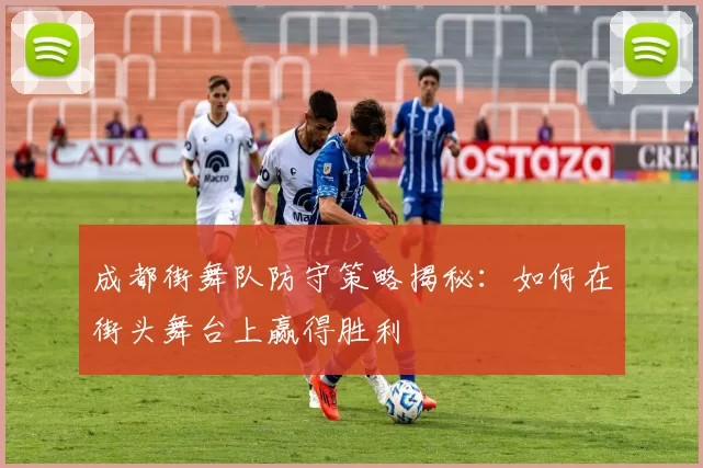 成都街舞队防守策略揭秘：如何在街头舞台上赢得胜利