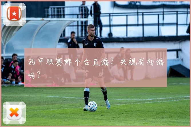 西甲联赛哪个台直播？央视有转播吗？