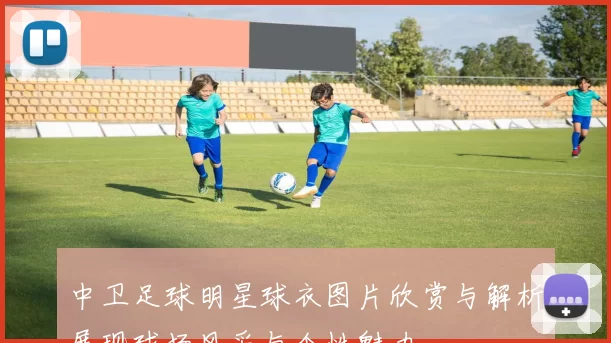 中卫足球明星球衣图片欣赏与解析展现球场风采与个性魅力