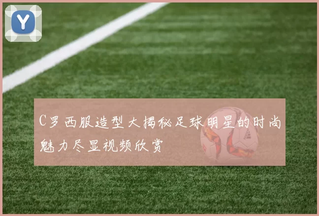 C罗西服造型大揭秘足球明星的时尚魅力尽显视频欣赏