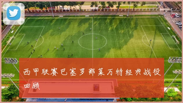 西甲联赛巴塞罗那莱万特经典战役回顾