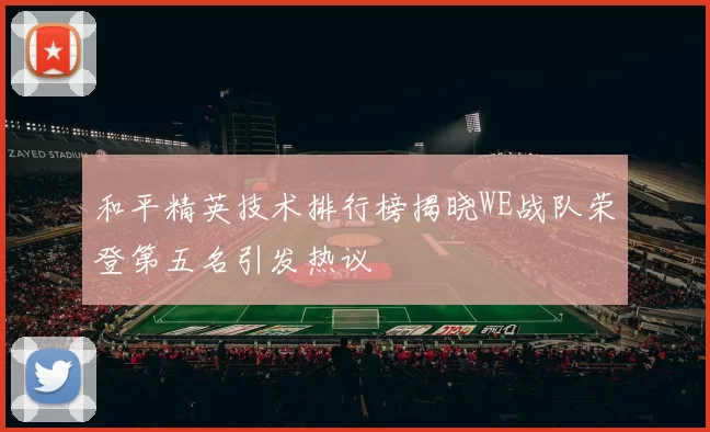 和平精英技术排行榜揭晓WE战队荣登第五名引发热议