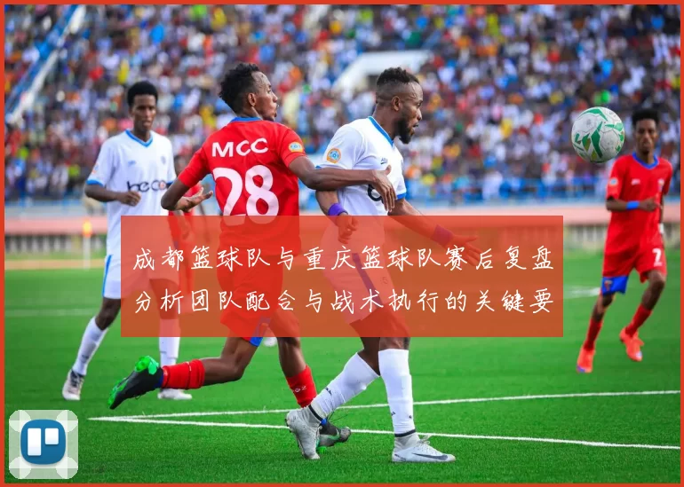 成都篮球队与重庆篮球队赛后复盘分析团队配合与战术执行的关键要素