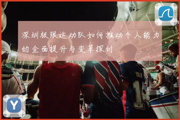 深圳极限运动队如何推动个人能力的全面提升与变革探讨